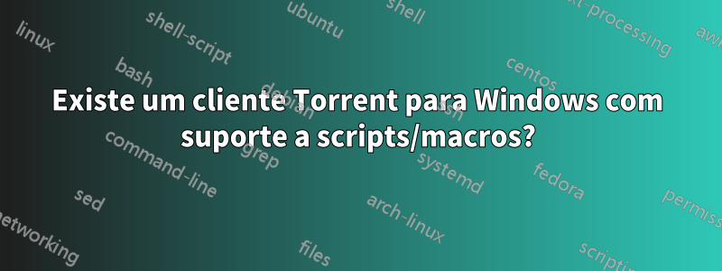 Existe um cliente Torrent para Windows com suporte a scripts/macros?