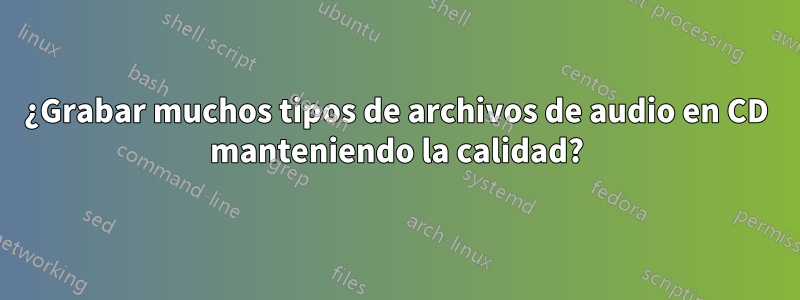 ¿Grabar muchos tipos de archivos de audio en CD manteniendo la calidad?