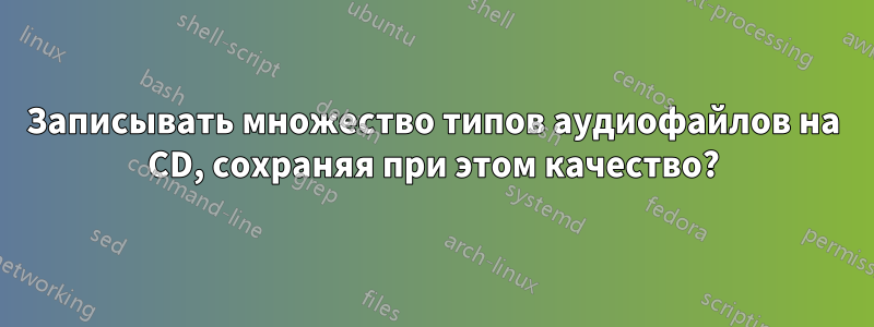 Записывать множество типов аудиофайлов на CD, сохраняя при этом качество?