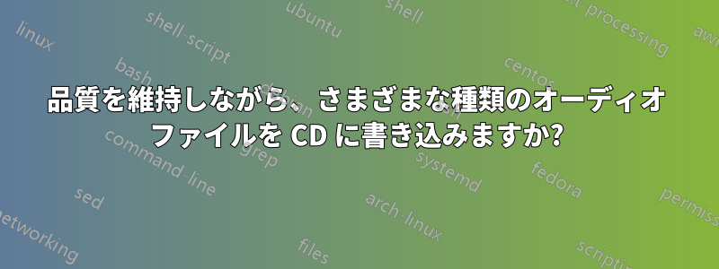 品質を維持しながら、さまざまな種類のオーディオ ファイルを CD に書き込みますか?