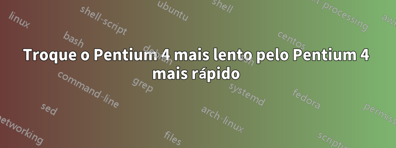 Troque o Pentium 4 mais lento pelo Pentium 4 mais rápido