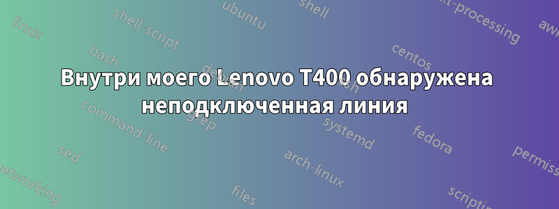 Внутри моего Lenovo T400 обнаружена неподключенная линия 