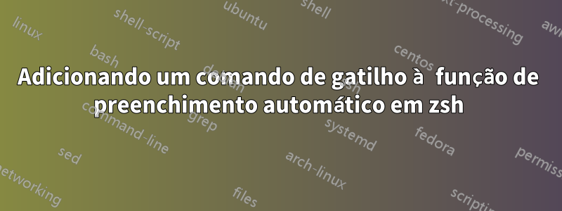 Adicionando um comando de gatilho à função de preenchimento automático em zsh