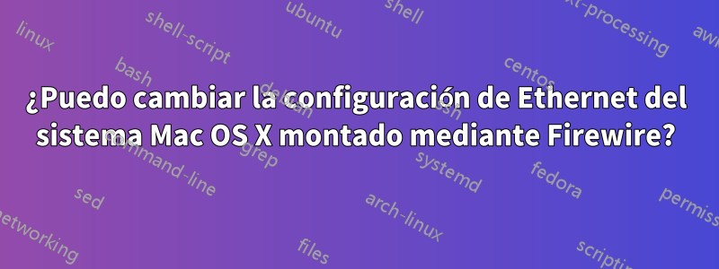 ¿Puedo cambiar la configuración de Ethernet del sistema Mac OS X montado mediante Firewire?