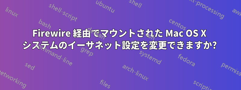 Firewire 経由でマウントされた Mac OS X システムのイーサネット設定を変更できますか?