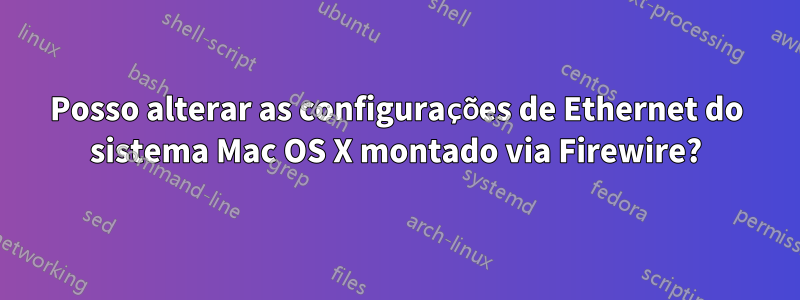 Posso alterar as configurações de Ethernet do sistema Mac OS X montado via Firewire?