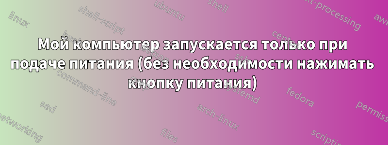 Мой компьютер запускается только при подаче питания (без необходимости нажимать кнопку питания)