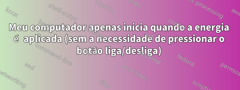 Meu computador apenas inicia quando a energia é aplicada (sem a necessidade de pressionar o botão liga/desliga)