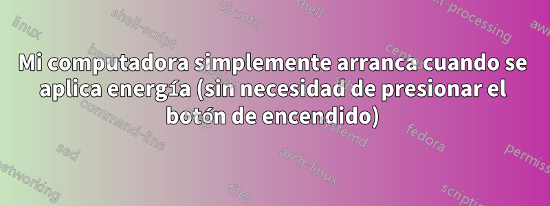 Mi computadora simplemente arranca cuando se aplica energía (sin necesidad de presionar el botón de encendido)