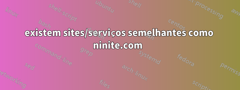 existem sites/serviços semelhantes como ninite.com 