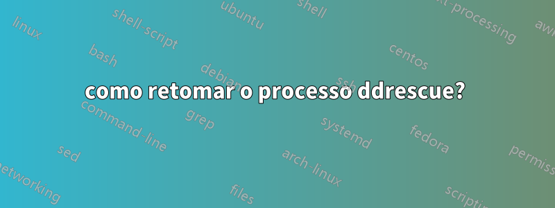 como retomar o processo ddrescue?