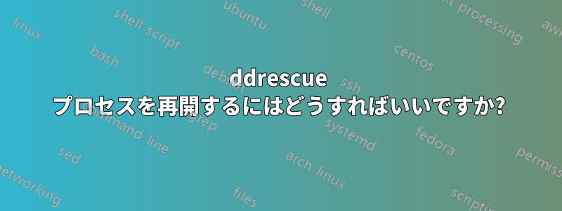 ddrescue プロセスを再開するにはどうすればいいですか?