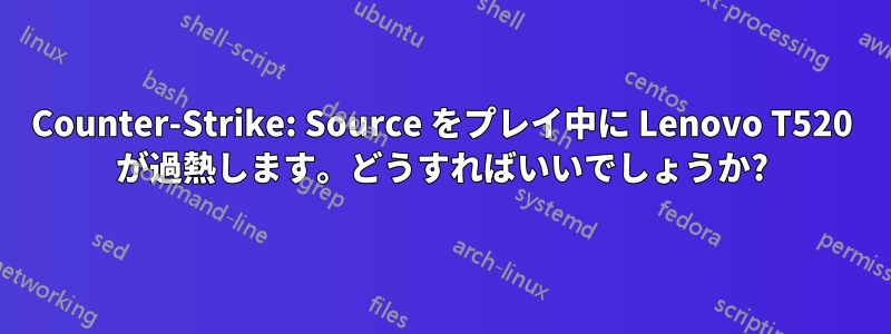 Counter-Strike: Source をプレイ中に Lenovo T520 が過熱します。どうすればいいでしょうか?