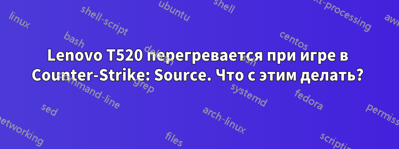 Lenovo T520 перегревается при игре в Counter-Strike: Source. Что с этим делать?