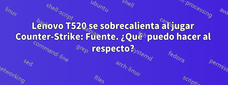 Lenovo T520 se sobrecalienta al jugar Counter-Strike: Fuente. ¿Qué puedo hacer al respecto?