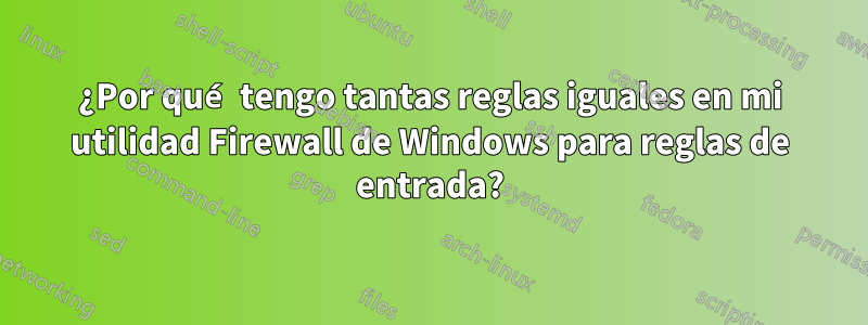 ¿Por qué tengo tantas reglas iguales en mi utilidad Firewall de Windows para reglas de entrada?