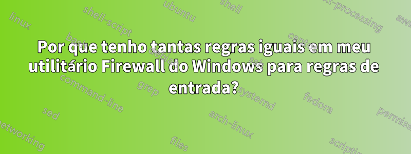 Por que tenho tantas regras iguais em meu utilitário Firewall do Windows para regras de entrada?