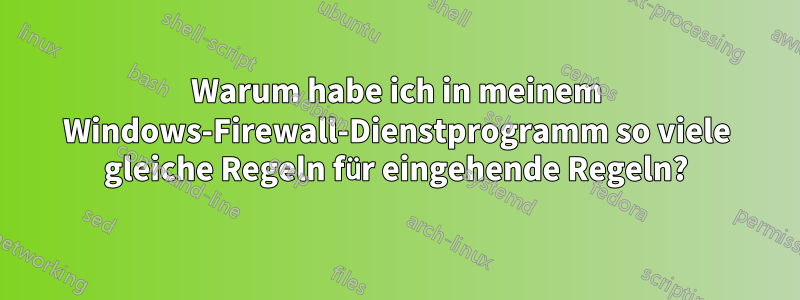 Warum habe ich in meinem Windows-Firewall-Dienstprogramm so viele gleiche Regeln für eingehende Regeln?