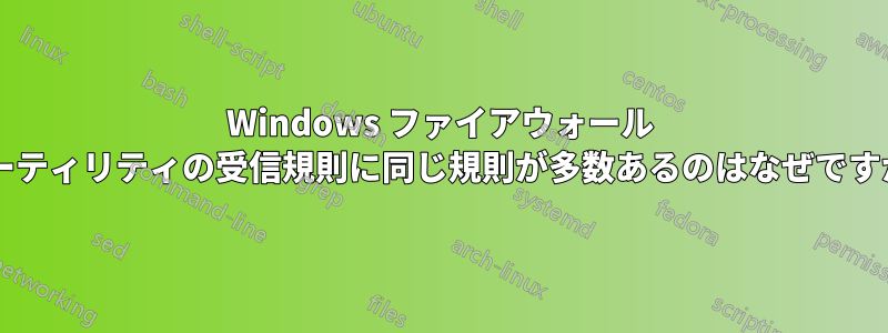 Windows ファイアウォール ユーティリティの受信規則に同じ規則が多数あるのはなぜですか?