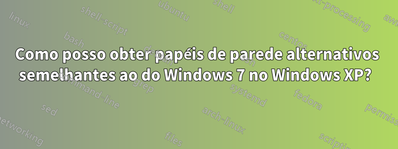 Como posso obter papéis de parede alternativos semelhantes ao do Windows 7 no Windows XP? 