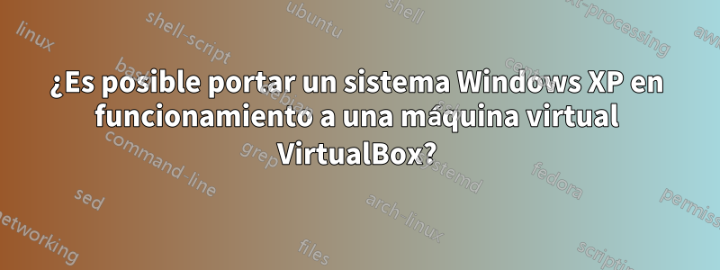 ¿Es posible portar un sistema Windows XP en funcionamiento a una máquina virtual VirtualBox?