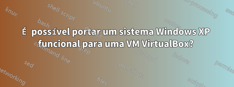 É possível portar um sistema Windows XP funcional para uma VM VirtualBox?