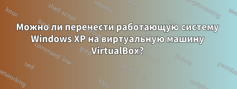 Можно ли перенести работающую систему Windows XP на виртуальную машину VirtualBox?