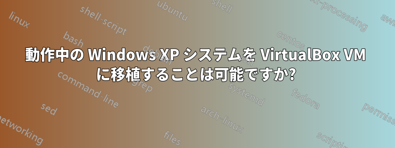 動作中の Windows XP システムを VirtualBox VM に移植することは可能ですか?