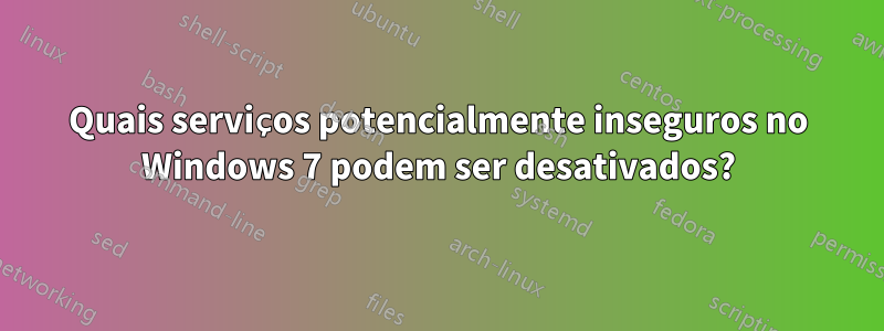 Quais serviços potencialmente inseguros no Windows 7 podem ser desativados?