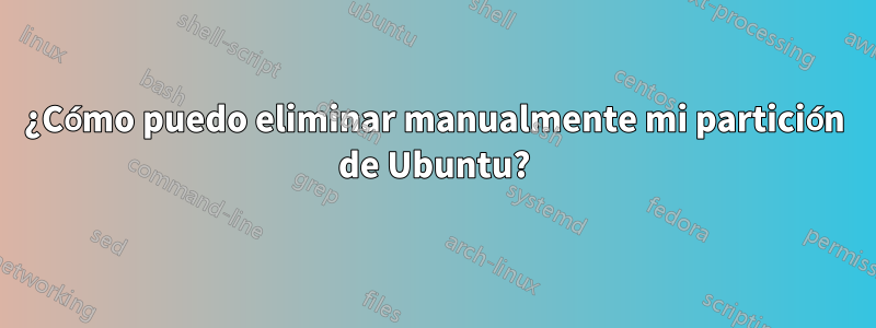 ¿Cómo puedo eliminar manualmente mi partición de Ubuntu?