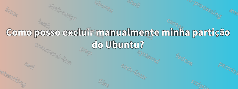 Como posso excluir manualmente minha partição do Ubuntu?