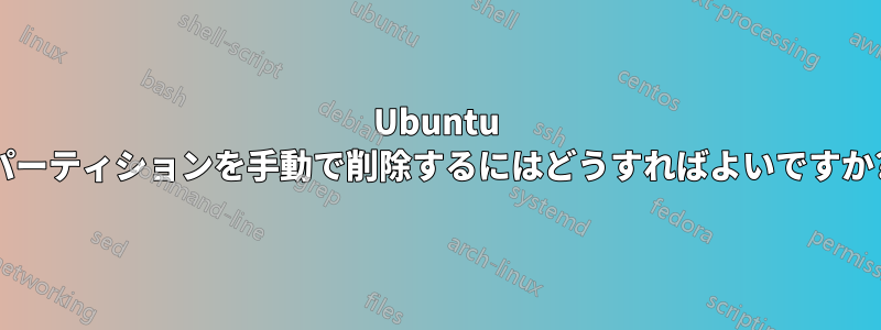 Ubuntu パーティションを手動で削除するにはどうすればよいですか?