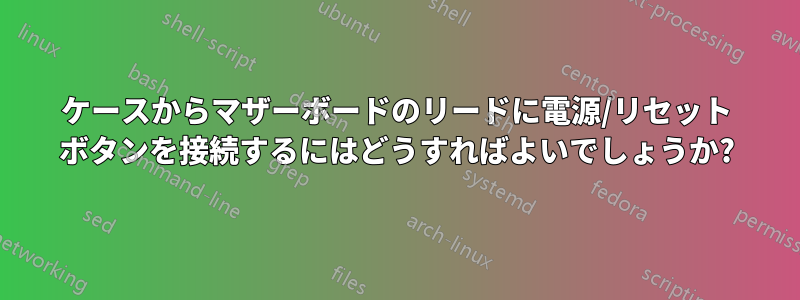 ケースからマザーボードのリードに電源/リセット ボタンを接続するにはどうすればよいでしょうか?