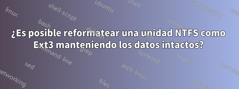 ¿Es posible reformatear una unidad NTFS como Ext3 manteniendo los datos intactos?