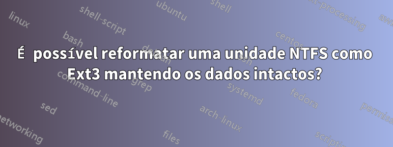 É possível reformatar uma unidade NTFS como Ext3 mantendo os dados intactos?