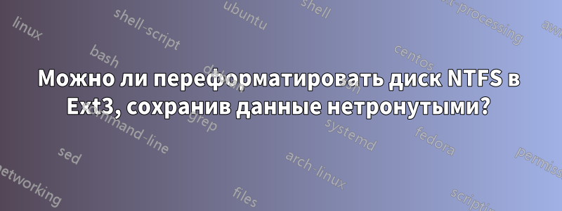 Можно ли переформатировать диск NTFS в Ext3, сохранив данные нетронутыми?