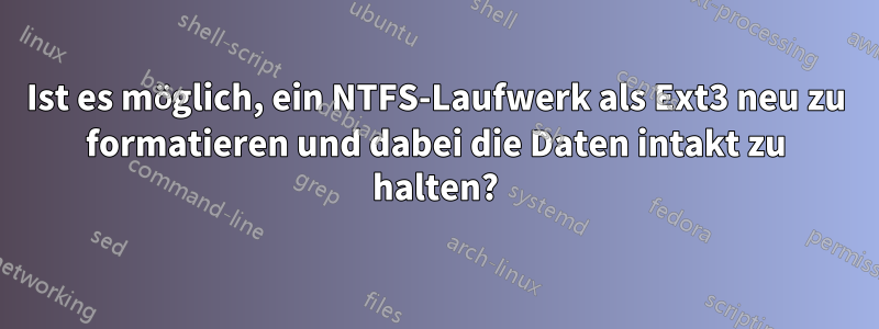 Ist es möglich, ein NTFS-Laufwerk als Ext3 neu zu formatieren und dabei die Daten intakt zu halten?