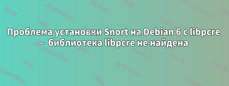 Проблема установки Snort на Debian 6 с libpcre — библиотека libpcre не найдена