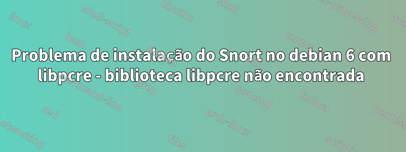 Problema de instalação do Snort no debian 6 com libpcre - biblioteca libpcre não encontrada