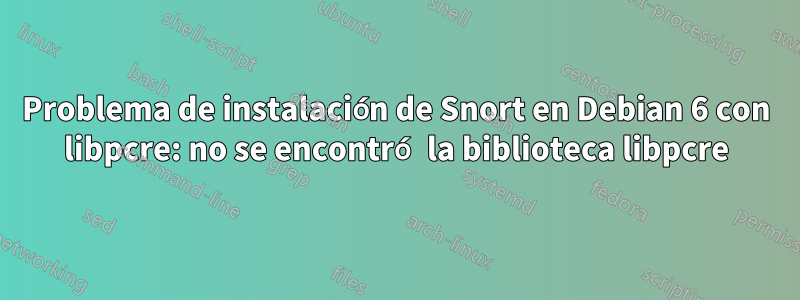 Problema de instalación de Snort en Debian 6 con libpcre: no se encontró la biblioteca libpcre