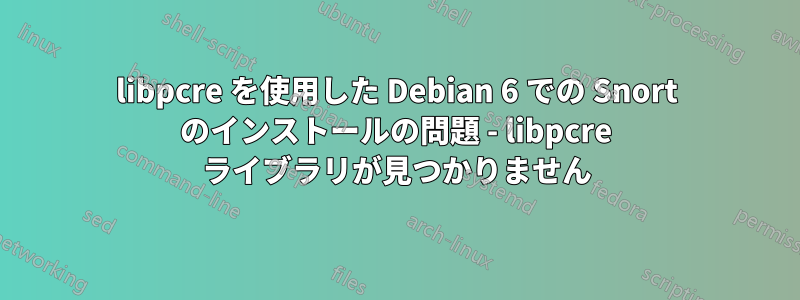 libpcre を使用した Debian 6 での Snort のインストールの問題 - libpcre ライブラリが見つかりません