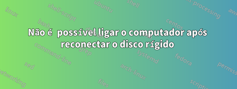 Não é possível ligar o computador após reconectar o disco rígido