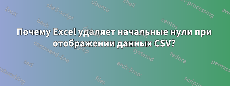 Почему Excel удаляет начальные нули при отображении данных CSV?