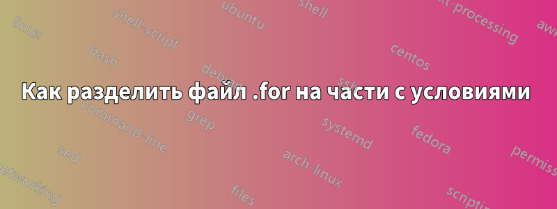 Как разделить файл .for на части с условиями