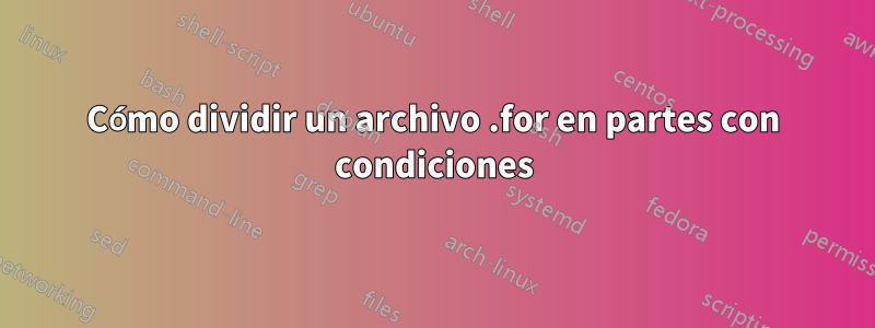 Cómo dividir un archivo .for en partes con condiciones