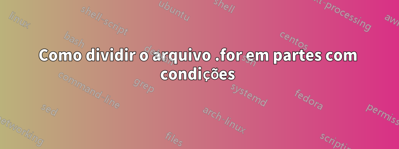 Como dividir o arquivo .for em partes com condições