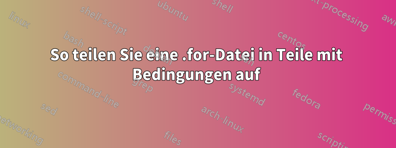 So teilen Sie eine .for-Datei in Teile mit Bedingungen auf