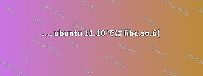 .... ubuntu 11.10 では libc.so.6() (64 ビット) が必要です