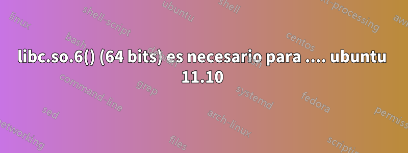 libc.so.6() (64 bits) es necesario para .... ubuntu 11.10