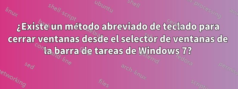 ¿Existe un método abreviado de teclado para cerrar ventanas desde el selector de ventanas de la barra de tareas de Windows 7?